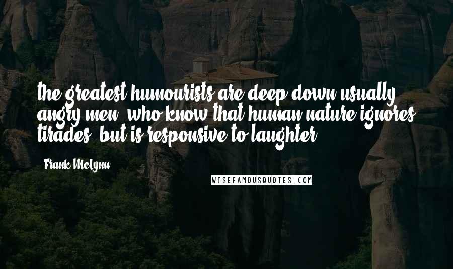 Frank McLynn Quotes: the greatest humourists are deep down usually angry men, who know that human nature ignores tirades, but is responsive to laughter.