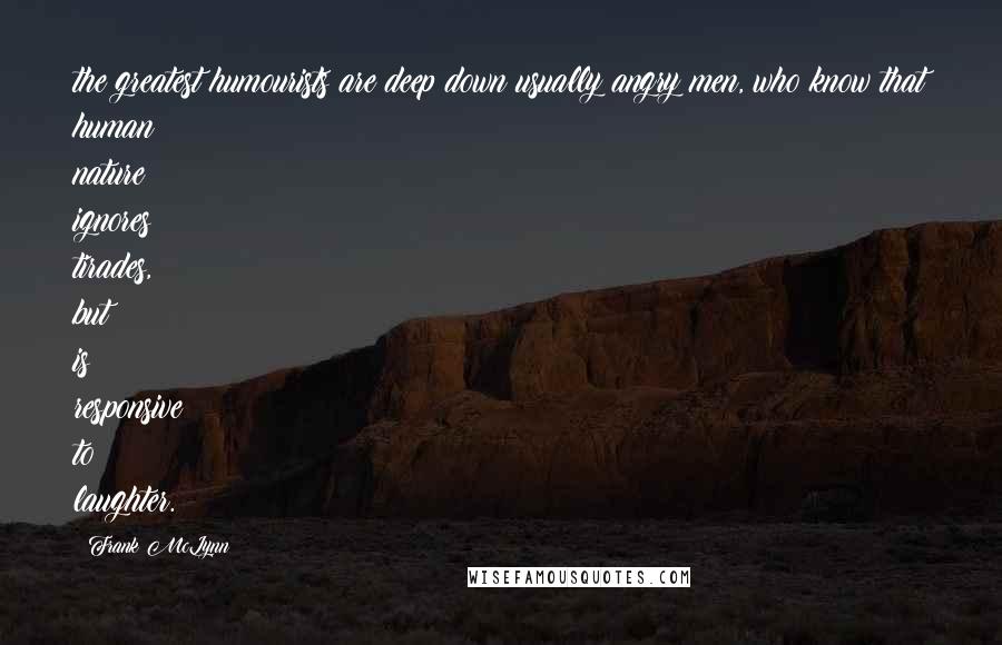 Frank McLynn Quotes: the greatest humourists are deep down usually angry men, who know that human nature ignores tirades, but is responsive to laughter.
