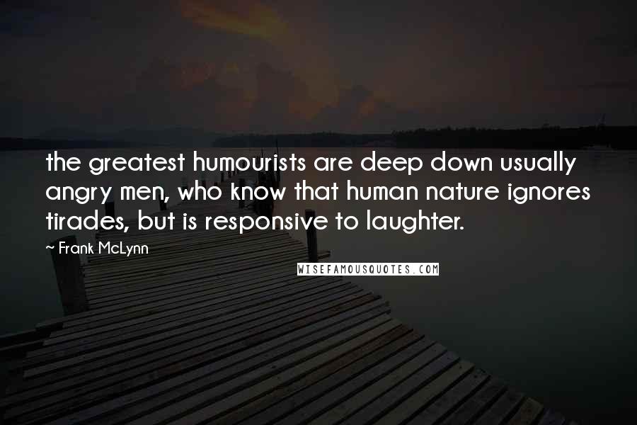 Frank McLynn Quotes: the greatest humourists are deep down usually angry men, who know that human nature ignores tirades, but is responsive to laughter.