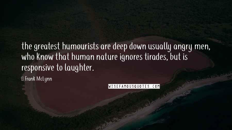 Frank McLynn Quotes: the greatest humourists are deep down usually angry men, who know that human nature ignores tirades, but is responsive to laughter.