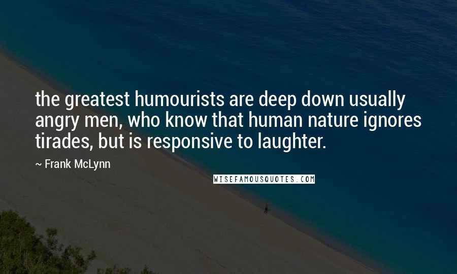 Frank McLynn Quotes: the greatest humourists are deep down usually angry men, who know that human nature ignores tirades, but is responsive to laughter.