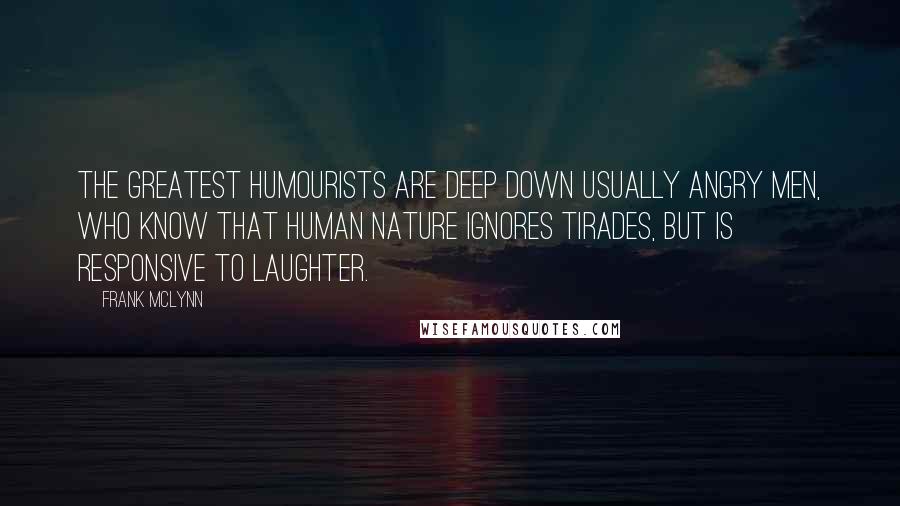 Frank McLynn Quotes: the greatest humourists are deep down usually angry men, who know that human nature ignores tirades, but is responsive to laughter.