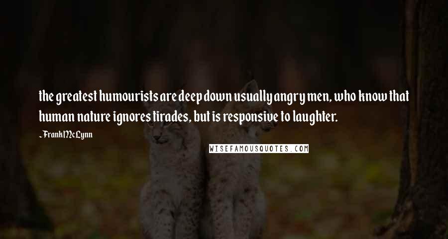 Frank McLynn Quotes: the greatest humourists are deep down usually angry men, who know that human nature ignores tirades, but is responsive to laughter.