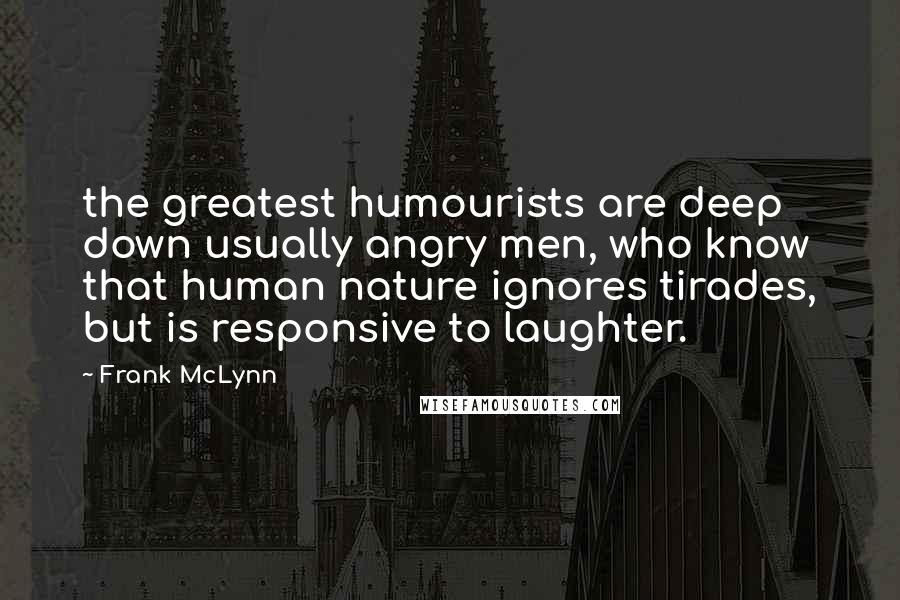 Frank McLynn Quotes: the greatest humourists are deep down usually angry men, who know that human nature ignores tirades, but is responsive to laughter.