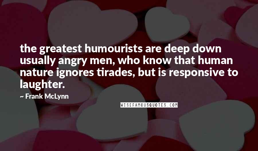 Frank McLynn Quotes: the greatest humourists are deep down usually angry men, who know that human nature ignores tirades, but is responsive to laughter.