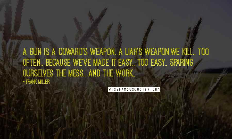 Frank Miller Quotes: A gun is a coward's weapon. A liar's weapon.We kill.. too often.. because we've made it easy.. too easy.. sparing ourselves the mess.. and the work..