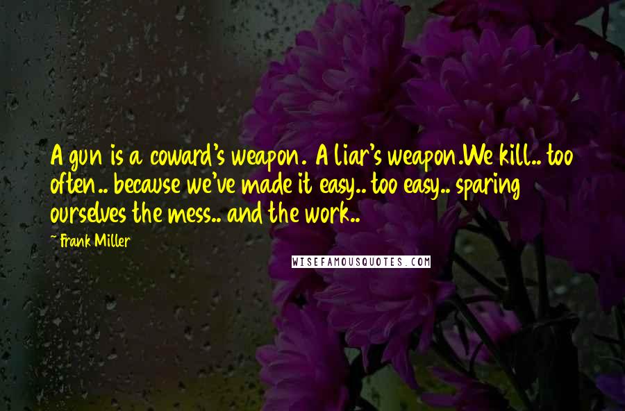 Frank Miller Quotes: A gun is a coward's weapon. A liar's weapon.We kill.. too often.. because we've made it easy.. too easy.. sparing ourselves the mess.. and the work..