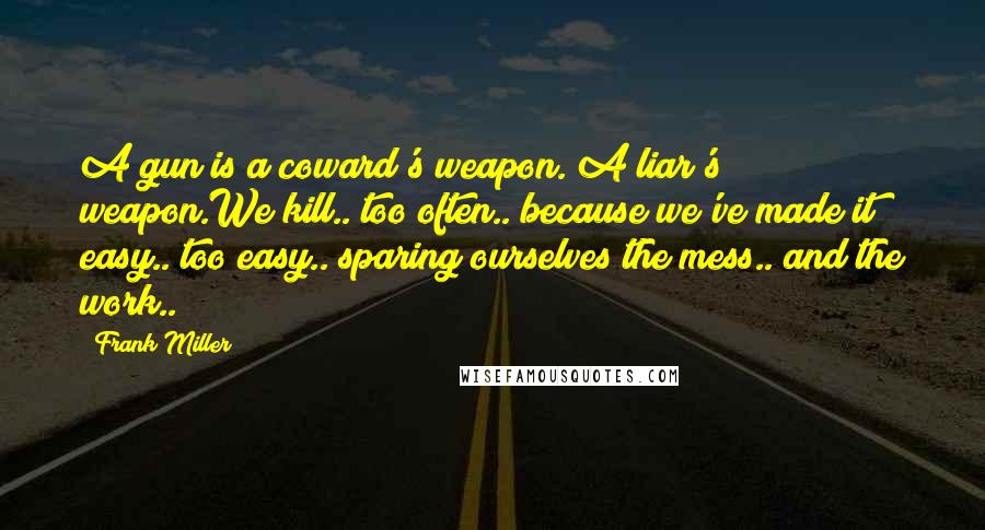 Frank Miller Quotes: A gun is a coward's weapon. A liar's weapon.We kill.. too often.. because we've made it easy.. too easy.. sparing ourselves the mess.. and the work..