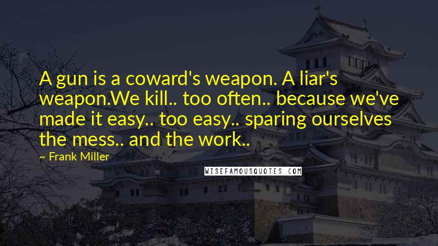 Frank Miller Quotes: A gun is a coward's weapon. A liar's weapon.We kill.. too often.. because we've made it easy.. too easy.. sparing ourselves the mess.. and the work..