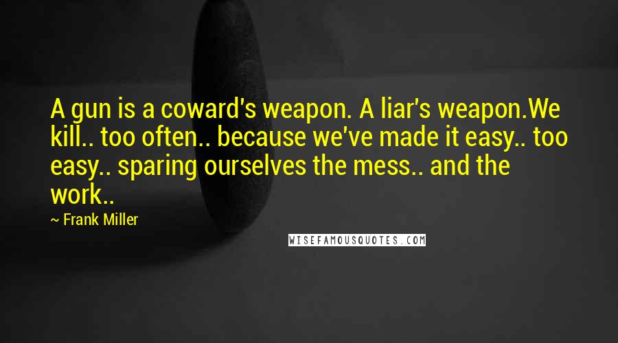 Frank Miller Quotes: A gun is a coward's weapon. A liar's weapon.We kill.. too often.. because we've made it easy.. too easy.. sparing ourselves the mess.. and the work..