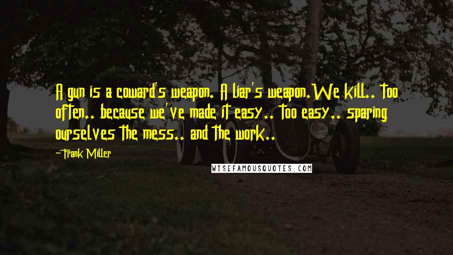 Frank Miller Quotes: A gun is a coward's weapon. A liar's weapon.We kill.. too often.. because we've made it easy.. too easy.. sparing ourselves the mess.. and the work..