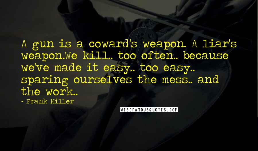 Frank Miller Quotes: A gun is a coward's weapon. A liar's weapon.We kill.. too often.. because we've made it easy.. too easy.. sparing ourselves the mess.. and the work..