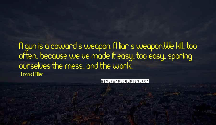Frank Miller Quotes: A gun is a coward's weapon. A liar's weapon.We kill.. too often.. because we've made it easy.. too easy.. sparing ourselves the mess.. and the work..