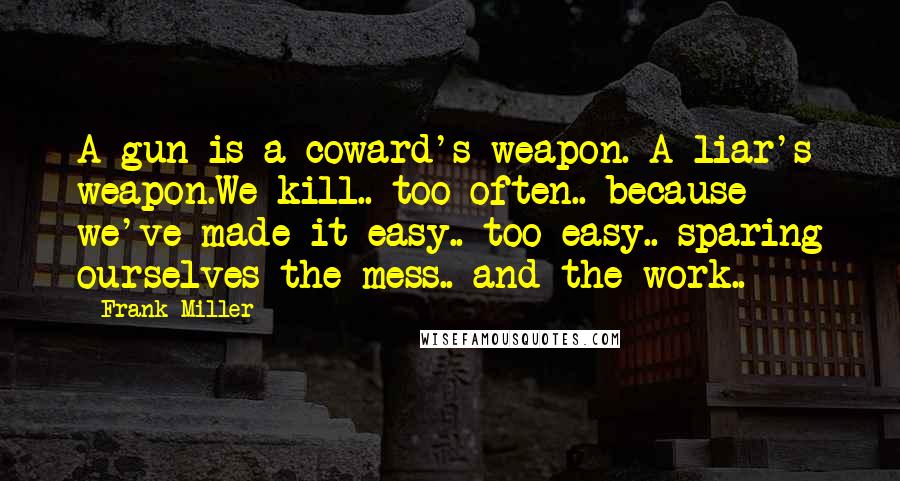 Frank Miller Quotes: A gun is a coward's weapon. A liar's weapon.We kill.. too often.. because we've made it easy.. too easy.. sparing ourselves the mess.. and the work..
