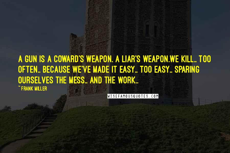 Frank Miller Quotes: A gun is a coward's weapon. A liar's weapon.We kill.. too often.. because we've made it easy.. too easy.. sparing ourselves the mess.. and the work..