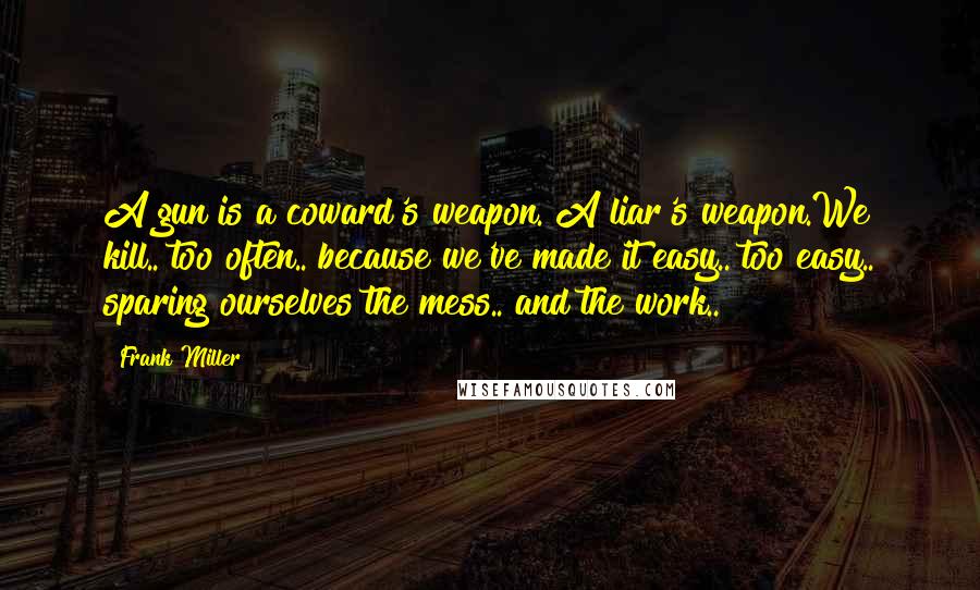 Frank Miller Quotes: A gun is a coward's weapon. A liar's weapon.We kill.. too often.. because we've made it easy.. too easy.. sparing ourselves the mess.. and the work..