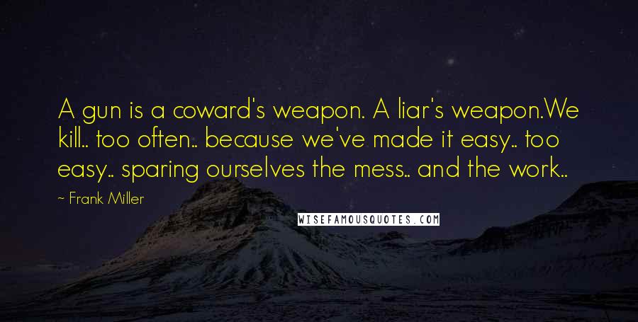 Frank Miller Quotes: A gun is a coward's weapon. A liar's weapon.We kill.. too often.. because we've made it easy.. too easy.. sparing ourselves the mess.. and the work..