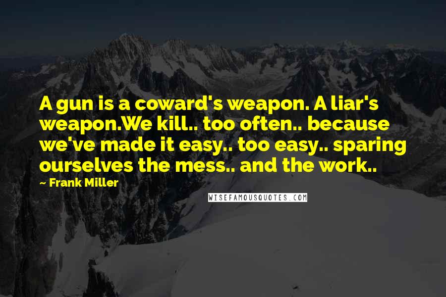 Frank Miller Quotes: A gun is a coward's weapon. A liar's weapon.We kill.. too often.. because we've made it easy.. too easy.. sparing ourselves the mess.. and the work..