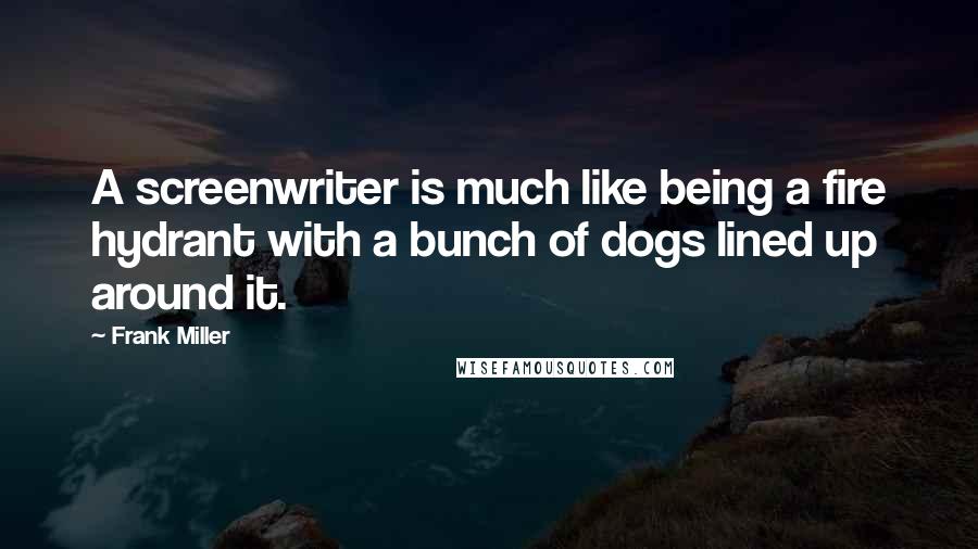 Frank Miller Quotes: A screenwriter is much like being a fire hydrant with a bunch of dogs lined up around it.