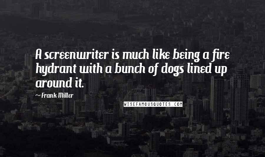 Frank Miller Quotes: A screenwriter is much like being a fire hydrant with a bunch of dogs lined up around it.