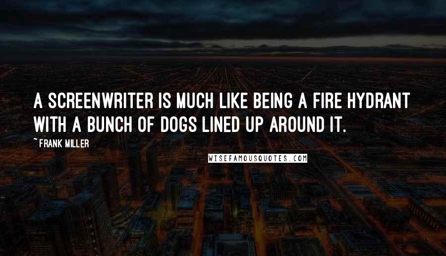 Frank Miller Quotes: A screenwriter is much like being a fire hydrant with a bunch of dogs lined up around it.