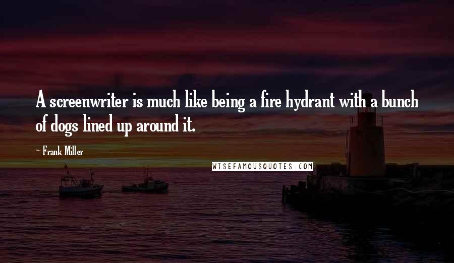 Frank Miller Quotes: A screenwriter is much like being a fire hydrant with a bunch of dogs lined up around it.
