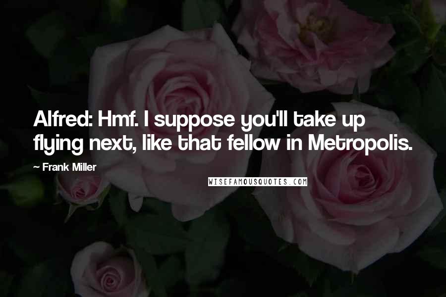 Frank Miller Quotes: Alfred: Hmf. I suppose you'll take up flying next, like that fellow in Metropolis.