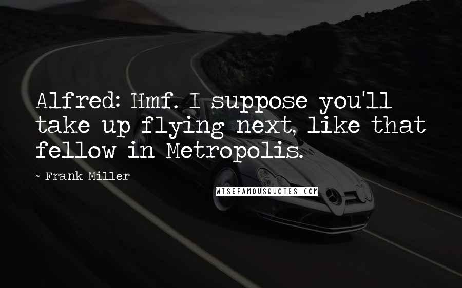 Frank Miller Quotes: Alfred: Hmf. I suppose you'll take up flying next, like that fellow in Metropolis.