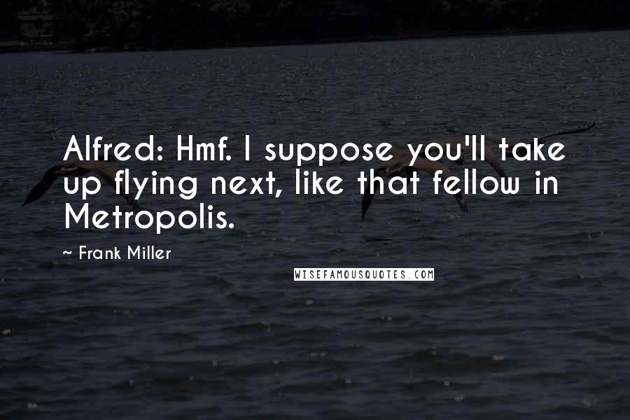 Frank Miller Quotes: Alfred: Hmf. I suppose you'll take up flying next, like that fellow in Metropolis.