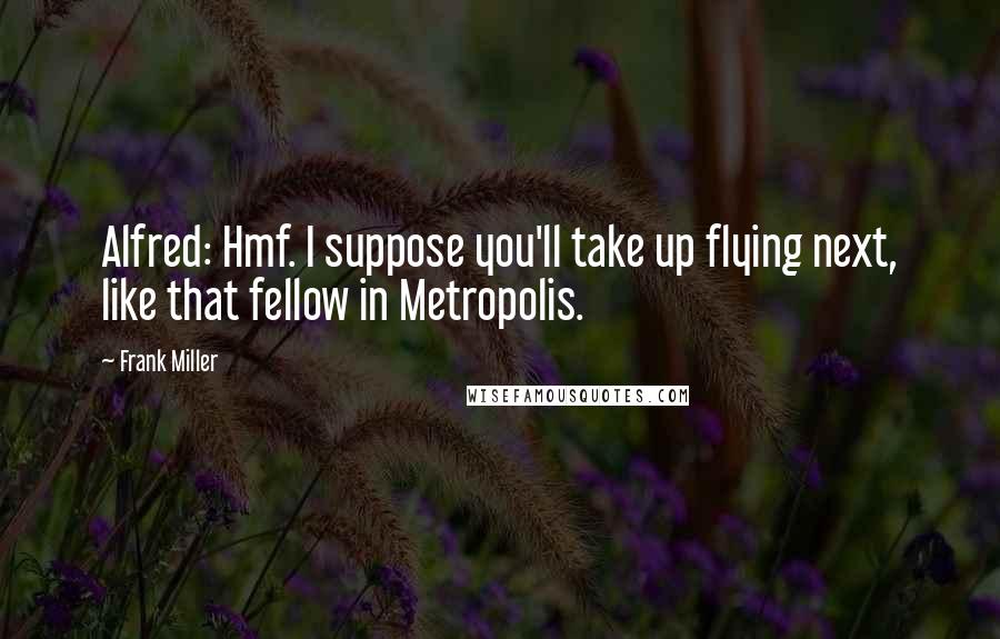 Frank Miller Quotes: Alfred: Hmf. I suppose you'll take up flying next, like that fellow in Metropolis.