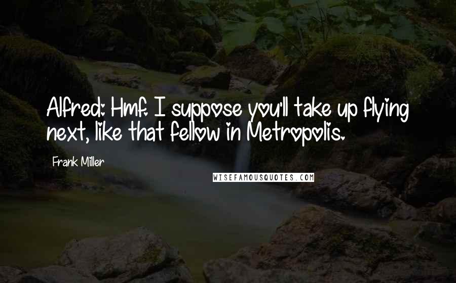 Frank Miller Quotes: Alfred: Hmf. I suppose you'll take up flying next, like that fellow in Metropolis.