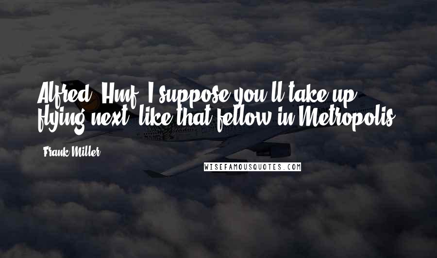 Frank Miller Quotes: Alfred: Hmf. I suppose you'll take up flying next, like that fellow in Metropolis.