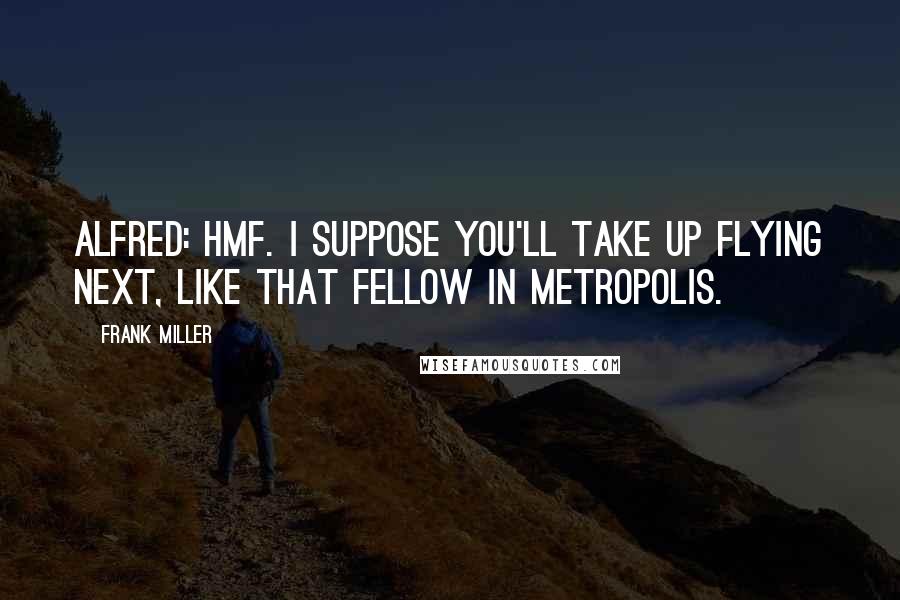 Frank Miller Quotes: Alfred: Hmf. I suppose you'll take up flying next, like that fellow in Metropolis.