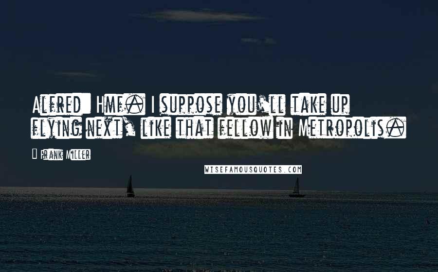 Frank Miller Quotes: Alfred: Hmf. I suppose you'll take up flying next, like that fellow in Metropolis.