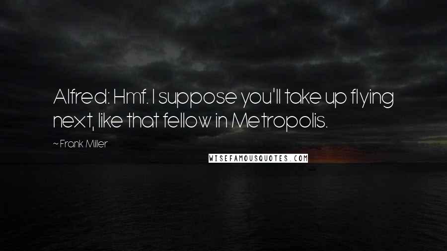 Frank Miller Quotes: Alfred: Hmf. I suppose you'll take up flying next, like that fellow in Metropolis.