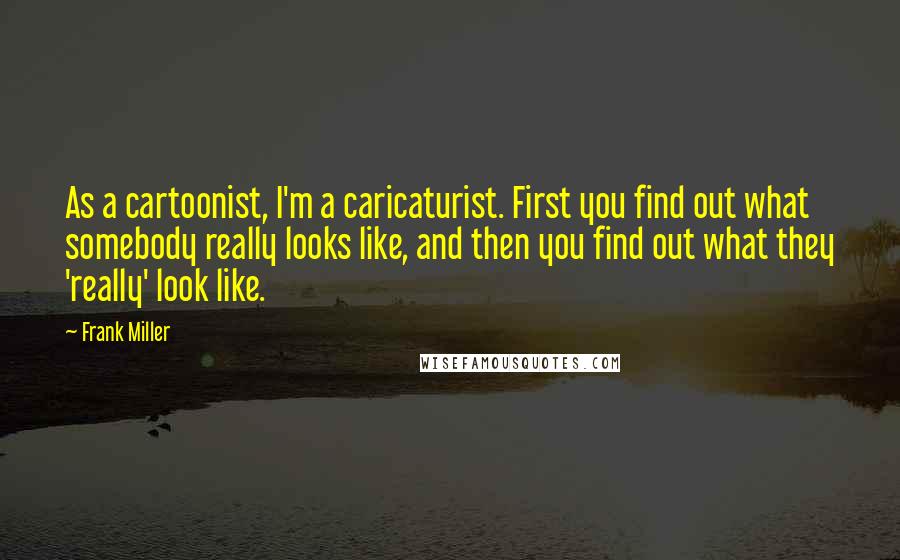 Frank Miller Quotes: As a cartoonist, I'm a caricaturist. First you find out what somebody really looks like, and then you find out what they 'really' look like.