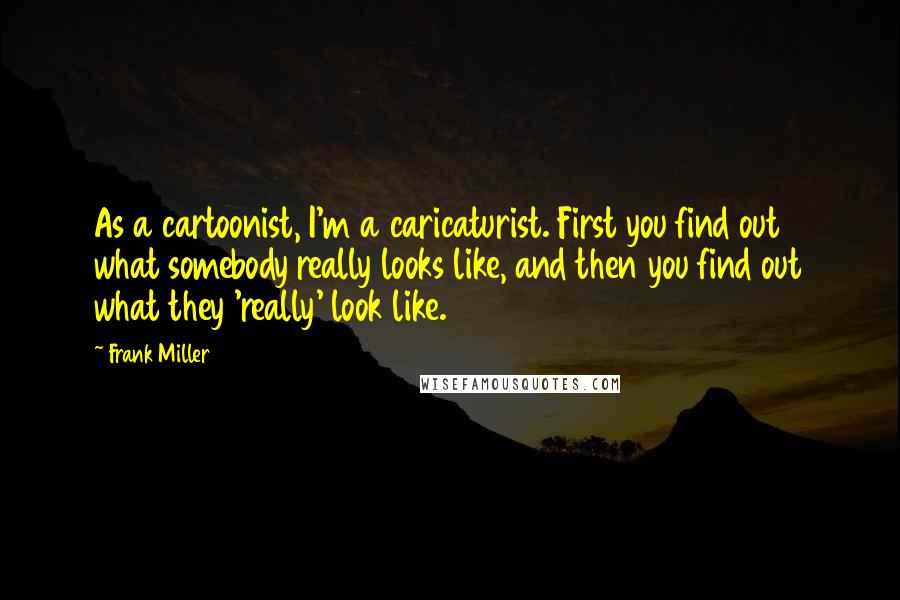 Frank Miller Quotes: As a cartoonist, I'm a caricaturist. First you find out what somebody really looks like, and then you find out what they 'really' look like.