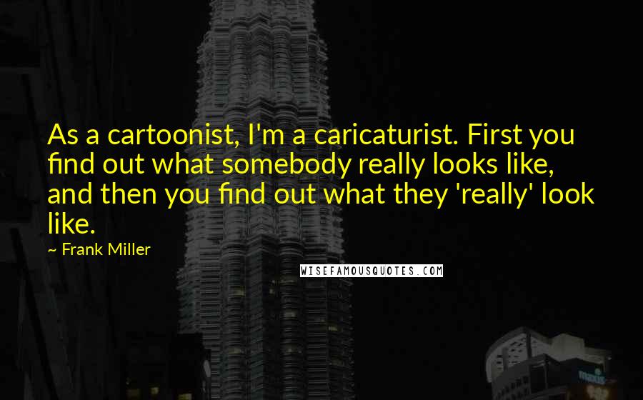 Frank Miller Quotes: As a cartoonist, I'm a caricaturist. First you find out what somebody really looks like, and then you find out what they 'really' look like.