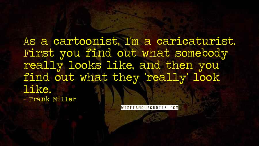 Frank Miller Quotes: As a cartoonist, I'm a caricaturist. First you find out what somebody really looks like, and then you find out what they 'really' look like.