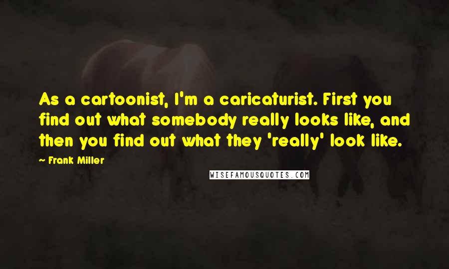 Frank Miller Quotes: As a cartoonist, I'm a caricaturist. First you find out what somebody really looks like, and then you find out what they 'really' look like.
