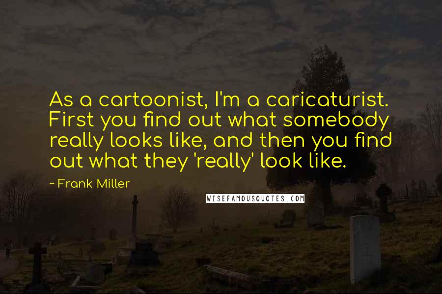 Frank Miller Quotes: As a cartoonist, I'm a caricaturist. First you find out what somebody really looks like, and then you find out what they 'really' look like.