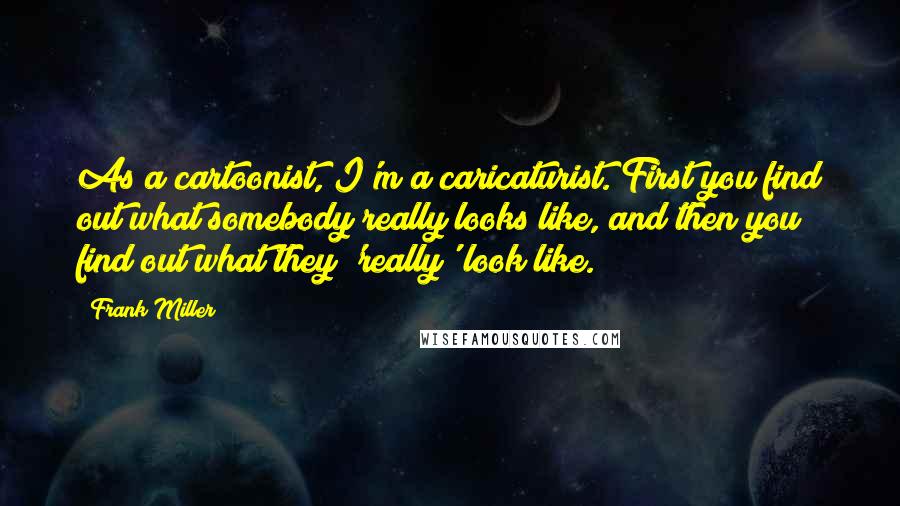 Frank Miller Quotes: As a cartoonist, I'm a caricaturist. First you find out what somebody really looks like, and then you find out what they 'really' look like.
