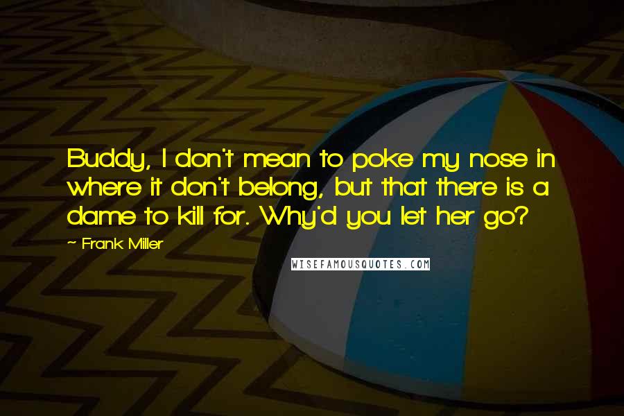 Frank Miller Quotes: Buddy, I don't mean to poke my nose in where it don't belong, but that there is a dame to kill for. Why'd you let her go?