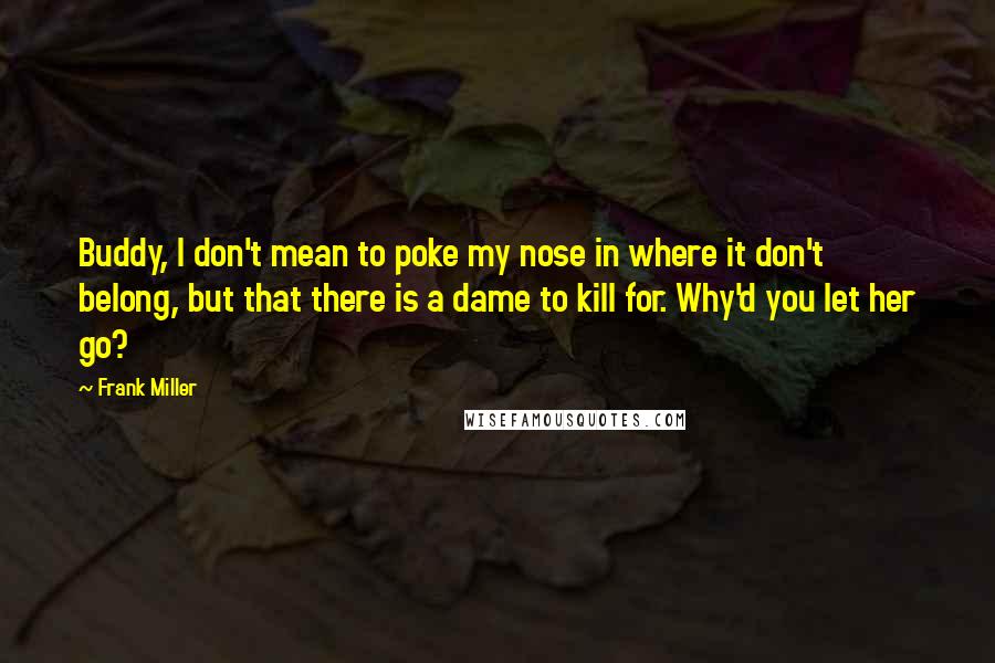 Frank Miller Quotes: Buddy, I don't mean to poke my nose in where it don't belong, but that there is a dame to kill for. Why'd you let her go?