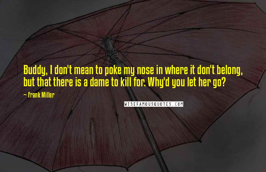 Frank Miller Quotes: Buddy, I don't mean to poke my nose in where it don't belong, but that there is a dame to kill for. Why'd you let her go?