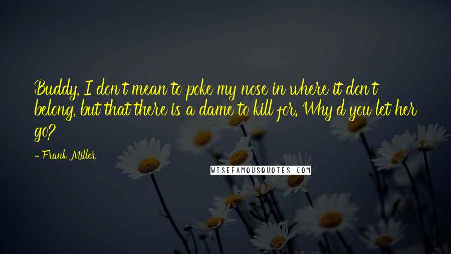 Frank Miller Quotes: Buddy, I don't mean to poke my nose in where it don't belong, but that there is a dame to kill for. Why'd you let her go?