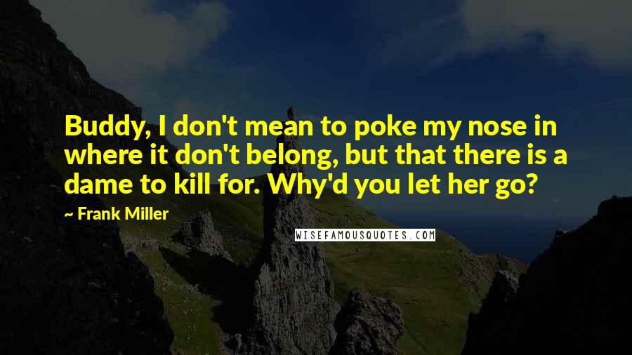 Frank Miller Quotes: Buddy, I don't mean to poke my nose in where it don't belong, but that there is a dame to kill for. Why'd you let her go?