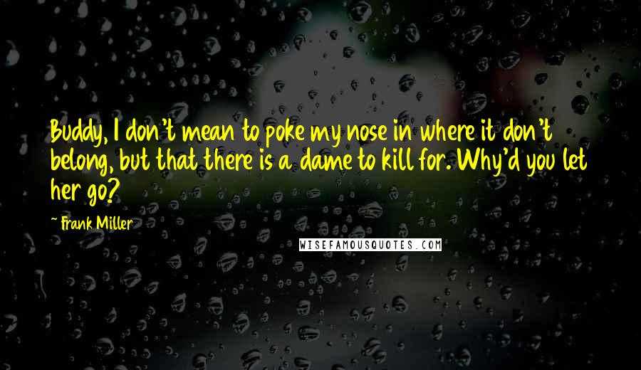 Frank Miller Quotes: Buddy, I don't mean to poke my nose in where it don't belong, but that there is a dame to kill for. Why'd you let her go?