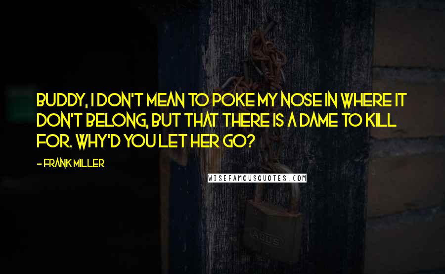 Frank Miller Quotes: Buddy, I don't mean to poke my nose in where it don't belong, but that there is a dame to kill for. Why'd you let her go?