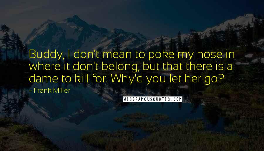 Frank Miller Quotes: Buddy, I don't mean to poke my nose in where it don't belong, but that there is a dame to kill for. Why'd you let her go?